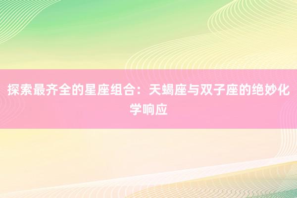 探索最齐全的星座组合：天蝎座与双子座的绝妙化学响应